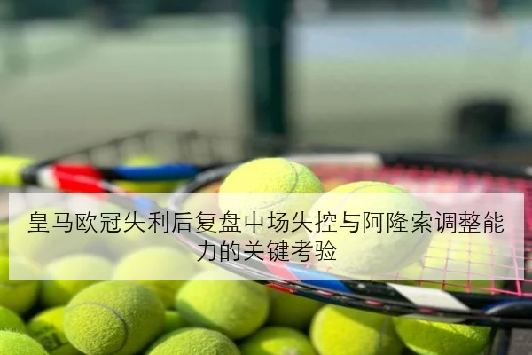 皇马欧冠失利后复盘中场失控与阿隆索调整能力的关键考验