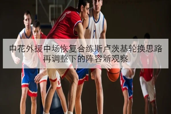 申花外援中场恢复合练斯卢茨基轮换思路再调整下的阵容新观察