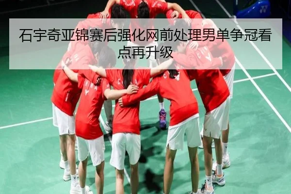 石宇奇亚锦赛后强化网前处理男单争冠看点再升级